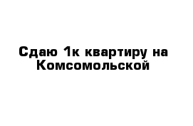 Сдаю 1к квартиру на Комсомольской